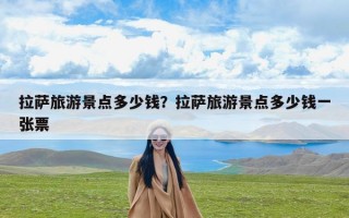 拉萨旅游景点多少钱？拉萨旅游景点多少钱一张票