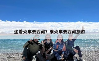 坐着火车去西藏？乘火车去西藏旅游