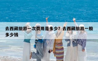 去西藏旅游一次费用是多少？去西藏旅游一般多少钱