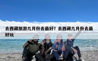 去西藏旅游几月份去最好？去西藏几月份去最好玩