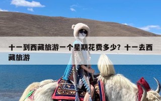 十一到西藏旅游一个星期花费多少？十一去西藏旅游