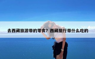 去西藏旅游带的零食？西藏旅行带什么吃的