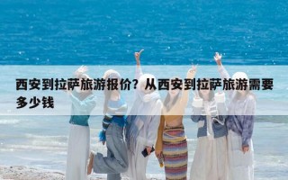 西安到拉萨旅游报价？从西安到拉萨旅游需要多少钱