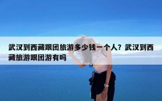 武汉到西藏跟团旅游多少钱一个人？武汉到西藏旅游跟团游有吗