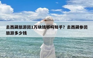 去西藏旅游团1万块钱够吗知乎？去西藏参团旅游多少钱