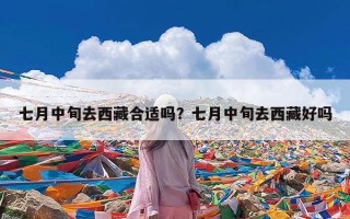 七月中旬去西藏合适吗？七月中旬去西藏好吗