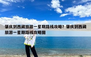 肇庆到西藏旅游一星期路线攻略？肇庆到西藏旅游一星期路线攻略图