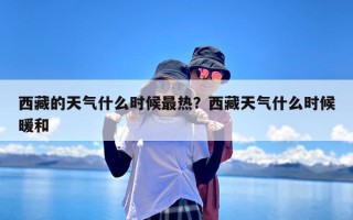 西藏的天气什么时候最热？西藏天气什么时候暖和