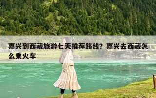 嘉兴到西藏旅游七天推荐路线？嘉兴去西藏怎么乘火车