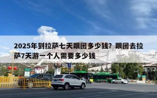 2025年到拉萨七天跟团多少钱？跟团去拉萨7天游一个人需要多少钱
