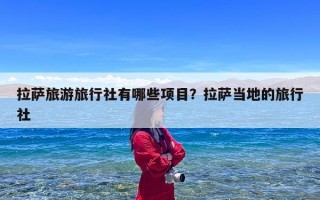拉萨旅游旅行社有哪些项目？拉萨当地的旅行社