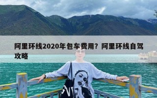 阿里环线2020年包车费用？阿里环线自驾攻略