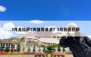 3月去拉萨7天推荐景点？3月份去拉萨