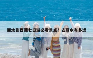 丽水到西藏七日游必看景点？去丽水有多远