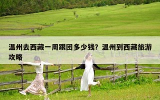 温州去西藏一周跟团多少钱？温州到西藏旅游攻略