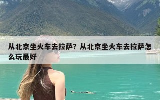 从北京坐火车去拉萨？从北京坐火车去拉萨怎么玩最好