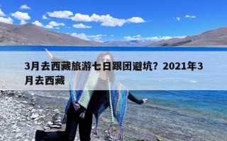 3月去西藏旅游七日跟团避坑？2021年3月去西藏