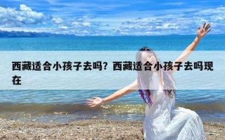 西藏适合小孩子去吗？西藏适合小孩子去吗现在