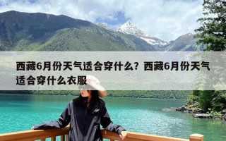 西藏6月份天气适合穿什么？西藏6月份天气适合穿什么衣服