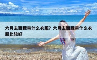 六月去西藏带什么衣服？六月去西藏带什么衣服比较好