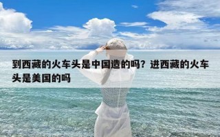 到西藏的火车头是中国造的吗？进西藏的火车头是美国的吗