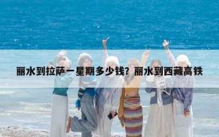 丽水到拉萨一星期多少钱？丽水到西藏高铁
