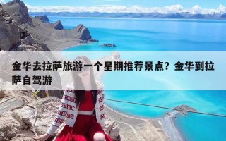 金华去拉萨旅游一个星期推荐景点？金华到拉萨自驾游