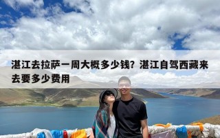 湛江去拉萨一周大概多少钱？湛江自驾西藏来去要多少费用