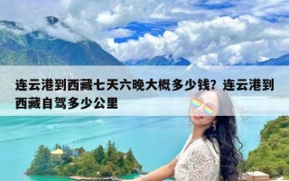 连云港到西藏七天六晚大概多少钱？连云港到西藏自驾多少公里