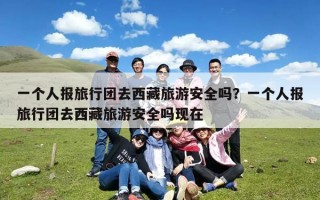 一个人报旅行团去西藏旅游安全吗？一个人报旅行团去西藏旅游安全吗现在