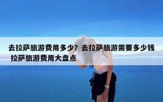 去拉萨旅游费用多少？去拉萨旅游需要多少钱 拉萨旅游费用大盘点