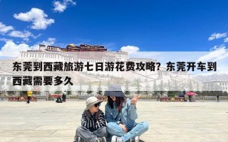 东莞到西藏旅游七日游花费攻略？东莞开车到西藏需要多久