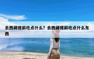 去西藏提前吃点什么？去西藏提前吃点什么东西