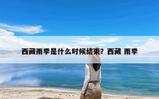 西藏雨季是什么时候结束？西藏 雨季