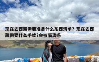 现在去西藏需要准备什么东西清单？现在去西藏需要什么手续?会被隔离吗