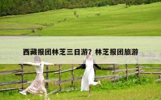 西藏报团林芝三日游？林芝报团旅游