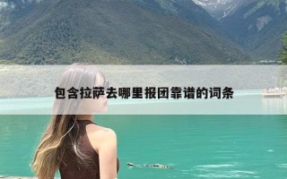包含拉萨去哪里报团靠谱的词条