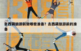 去西藏旅游前做哪些准备？去西藏旅游前的准备