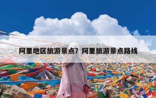 阿里地区旅游景点？阿里旅游景点路线