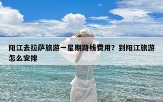 阳江去拉萨旅游一星期路线费用？到阳江旅游怎么安排