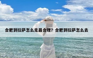 合肥到拉萨怎么走最合理？合肥到拉萨怎么去