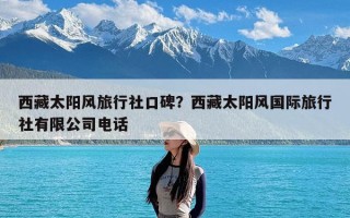 西藏太阳风旅行社口碑？西藏太阳风国际旅行社有限公司电话
