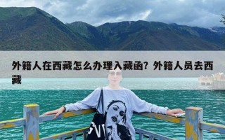 外籍人在西藏怎么办理入藏函？外籍人员去西藏