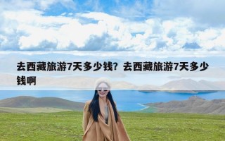 去西藏旅游7天多少钱？去西藏旅游7天多少钱啊