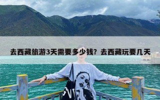 去西藏旅游3天需要多少钱？去西藏玩要几天