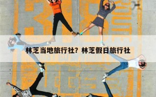 林芝当地旅行社？林芝假日旅行社
