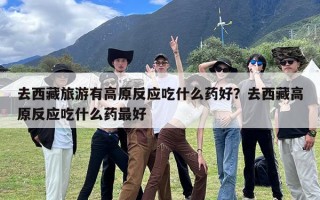 去西藏旅游有高原反应吃什么药好？去西藏高原反应吃什么药最好