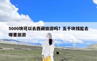 5000块可以去西藏旅游吗？五千块钱能去哪里旅游