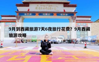 9月到西藏旅游7天6夜旅行花费？9月西藏旅游攻略