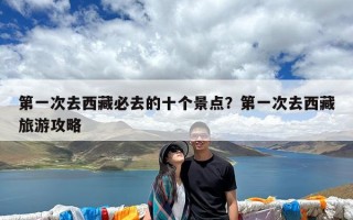 第一次去西藏必去的十个景点？第一次去西藏旅游攻略